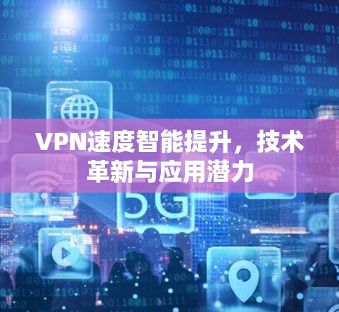 VPN速度智能提升,技术革新与应用潜力 VPN速度智能提升,技术革新与应用潜力