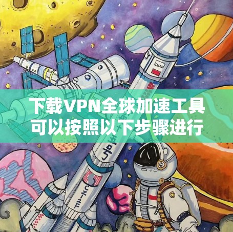 下载VPN全球加速工具可以按照以下步骤进行,确保过程顺利且选择合适的工具 下载VPN全球加速工具可以按照以下步骤进行,确保过程顺利且选择合适的工具
