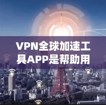 VPN全球加速工具APP是帮助用户绕过地理限制、保护隐私和安全的重要工具。以下是关于VPN全球加速工具APP的详细说明 VPN全球加速工具APP是帮助用户绕过地理限制、保护隐私和安全的重要工具。以下是关于VPN全球加速工具APP的详细说明