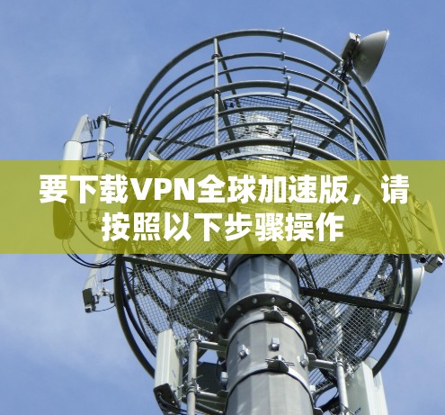 要下载VPN全球加速版,请按照以下步骤操作 要下载VPN全球加速版,请按照以下步骤操作