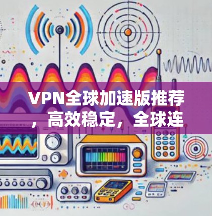 VPN全球加速版推荐,高效稳定,全球连接无忧 VPN全球加速版推荐,高效稳定,全球连接无忧