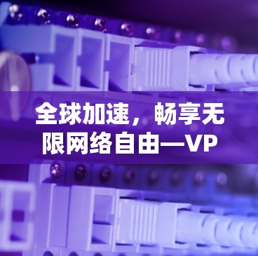 全球加速,畅享无限网络自由—VPN全球加速版客户端解析 全球加速,畅享无限网络自由—VPN全球加速版客户端解析