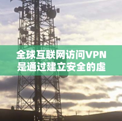 全球互联网访问VPN是通过建立安全的虚拟通道，允许用户在公共网络上连接到私有网络或跨国访问互联网的解决方案。以下是对VPN全球互联网访问的详细分析