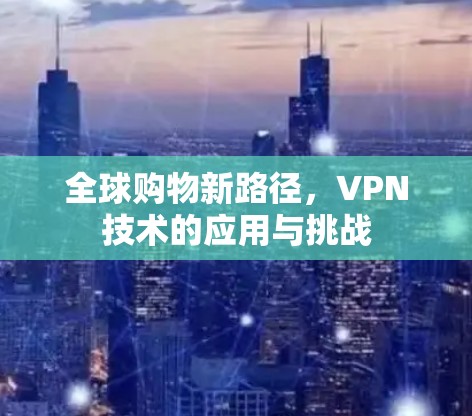 全球购物新路径,VPN技术的应用与挑战 全球购物新路径,VPN技术的应用与挑战