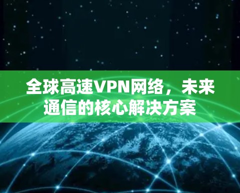 全球高速VPN网络,未来通信的核心解决方案 全球高速VPN网络,未来通信的核心解决方案
