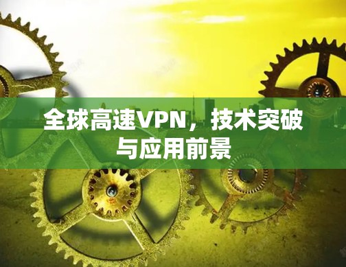 全球高速VPN,技术突破与应用前景 全球高速VPN,技术突破与应用前景
