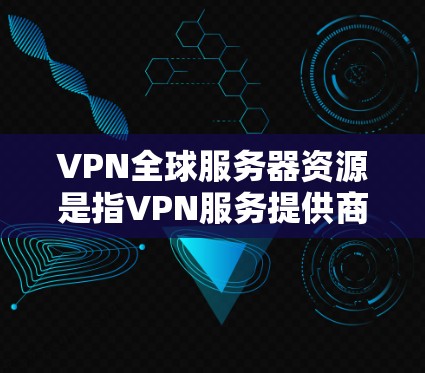 VPN全球服务器资源是指VPN服务提供商在全球范围内部署的多种服务器，分布于不同国家和地区，旨在为用户提供灵活、高效的网络服务。以下是对VPN全球服务器资源的详细分析和总结