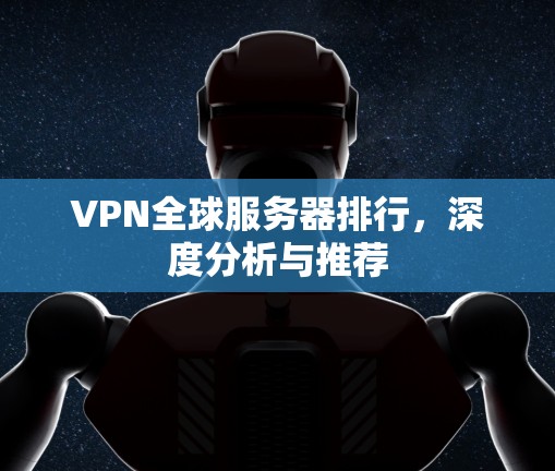 VPN全球服务器排行,深度分析与推荐 VPN全球服务器排行,深度分析与推荐