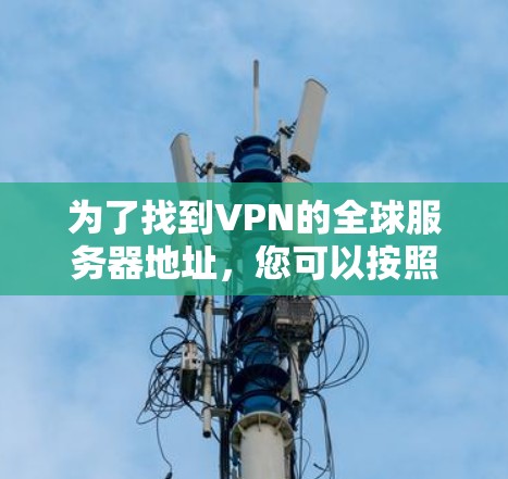 为了找到VPN的全球服务器地址,您可以按照以下步骤操作 为了找到VPN的全球服务器地址,您可以按照以下步骤操作
