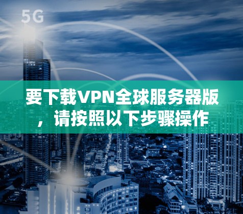 要下载VPN全球服务器版,请按照以下步骤操作 要下载VPN全球服务器版,请按照以下步骤操作