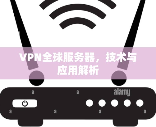 VPN全球服务器,技术与应用解析 VPN全球服务器,技术与应用解析