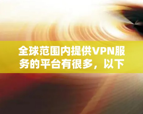 全球范围内提供VPN服务的平台有很多,以下是一些知名的VPN服务提供商和平台,涵盖了个人用户和企业用户的需求 全球范围内提供VPN服务的平台有很多,以下是一些知名的VPN服务提供商和平台,涵盖了个人用户和企业用户的需求