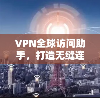 VPN全球访问助手,打造无缝连接的未来 VPN全球访问助手,打造无缝连接的未来