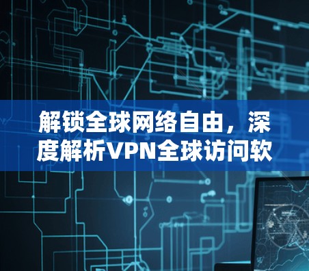 解锁全球网络自由,深度解析VPN全球访问软件 解锁全球网络自由,深度解析VPN全球访问软件