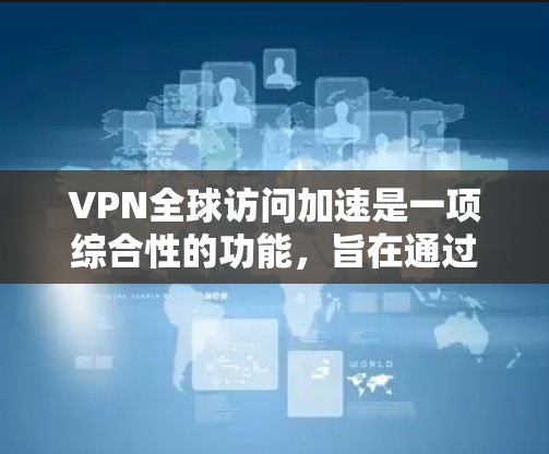 VPN全球访问加速是一项综合性的功能，旨在通过优化服务器选择、优化路由和缓存等技术，提升数据传输速度和稳定性。以下是对该功能的详细分析和总结
