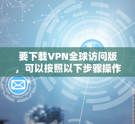 要下载VPN全球访问版，可以按照以下步骤操作
