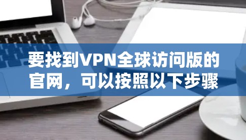 要找到VPN全球访问版的官网，可以按照以下步骤进行