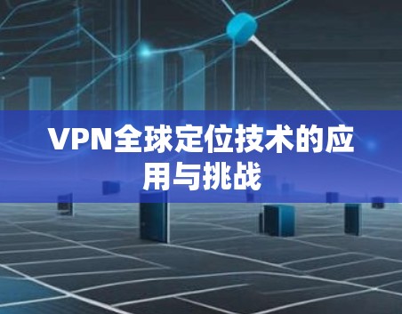 VPN全球定位技术的应用与挑战 VPN全球定位技术的应用与挑战