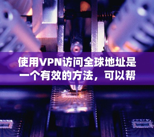 使用VPN访问全球地址是一个有效的方法，可以帮助绕过地理限制或保护隐私。以下是详细的步骤和注意事项，帮助您顺利使用VPN