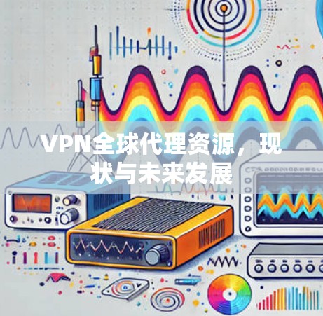 VPN全球代理资源，现状与未来发展