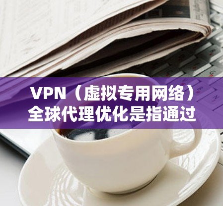 VPN（虚拟专用网络）全球代理优化是指通过优化VPN网络的性能、成本、管理和安全性，以满足跨国企业或组织在全球范围内的网络通信需求。以下是一些常见的优化方法和策略