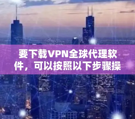 要下载VPN全球代理软件,可以按照以下步骤操作 要下载VPN全球代理软件,可以按照以下步骤操作
