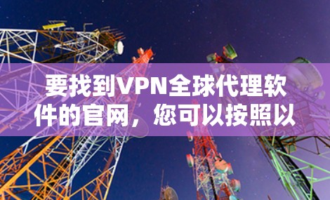 要找到VPN全球代理软件的官网,您可以按照以下步骤操作 要找到VPN全球代理软件的官网,您可以按照以下步骤操作