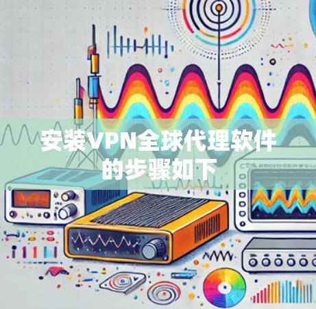 安装VPN全球代理软件的步骤如下