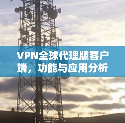 VPN全球代理版客户端,功能与应用分析 VPN全球代理版客户端,功能与应用分析
