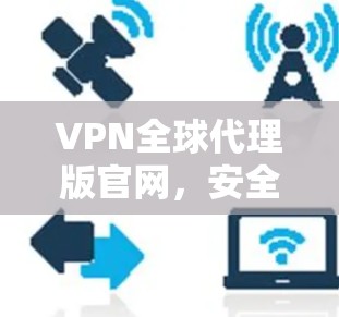 VPN全球代理版官网,安全加速,畅享网络 VPN全球代理版官网,安全加速,畅享网络