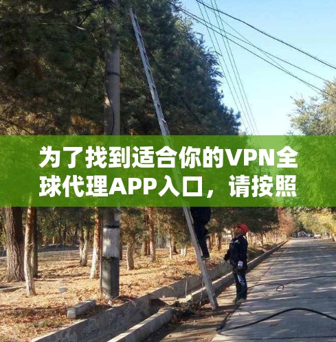 为了找到适合你的VPN全球代理APP入口,请按照以下步骤操作 为了找到适合你的VPN全球代理APP入口,请按照以下步骤操作