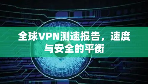 全球VPN测速报告,速度与安全的平衡 全球VPN测速报告,速度与安全的平衡