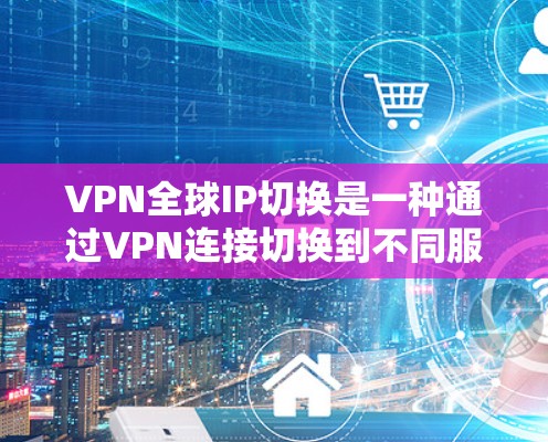 VPN全球IP切换是一种通过VPN连接切换到不同服务器位置，从而获得不同国家或地区IP地址的功能。以下是对该功能的详细分析和总结