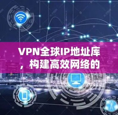 VPN全球IP地址库,构建高效网络的关键 VPN全球IP地址库,构建高效网络的关键