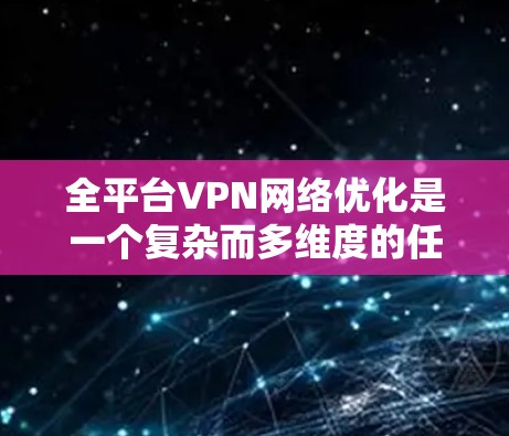 全平台VPN网络优化是一个复杂而多维度的任务,涵盖了从技术实现到用户体验的多个方面。以下是一个有条理的优化方案,帮助确保VPN服务在所有支持平台上提供稳定、高效和安全的连接体验 全平台VPN网络优化是一个复杂而多维度的任务,涵盖了从技术实现到用户体验的多个方面。以下是一个有条理的优化方案,帮助确保VPN服务在所有支持平台上提供稳定、高效和安全的连接体验