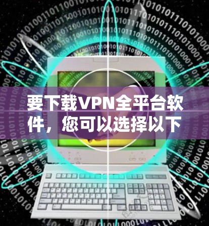 要下载VPN全平台软件,您可以选择以下步骤 要下载VPN全平台软件,您可以选择以下步骤
