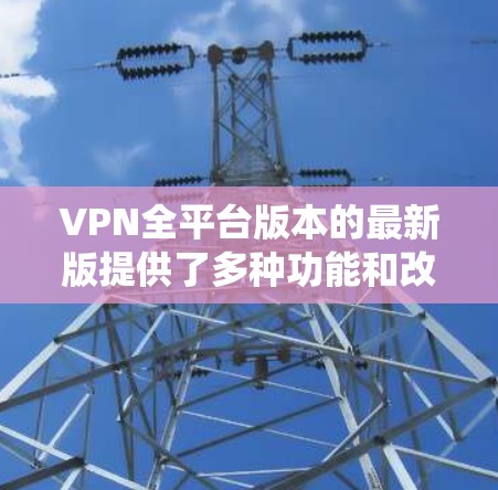 VPN全平台版本的最新版提供了多种功能和改进,确保在各种操作系统上都能顺利运行。以下是对最新版的详细分析 VPN全平台版本的最新版提供了多种功能和改进,确保在各种操作系统上都能顺利运行。以下是对最新版的详细分析