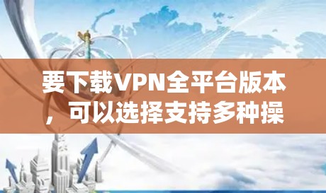 要下载VPN全平台版本,可以选择支持多种操作系统和设备的VPN服务。以下是一些常见的支持多平台的VPN服务提供商,以及他们的下载链接 要下载VPN全平台版本,可以选择支持多种操作系统和设备的VPN服务。以下是一些常见的支持多平台的VPN服务提供商,以及他们的下载链接