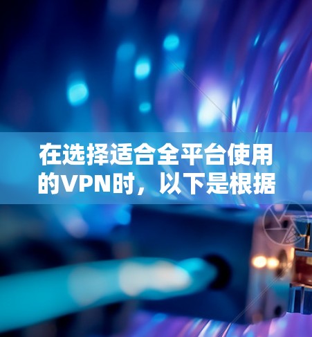 在选择适合全平台使用的VPN时,以下是根据你的需求和考虑因素的推荐 在选择适合全平台使用的VPN时,以下是根据你的需求和考虑因素的推荐