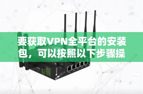 要获取VPN全平台的安装包,可以按照以下步骤操作 要获取VPN全平台的安装包,可以按照以下步骤操作