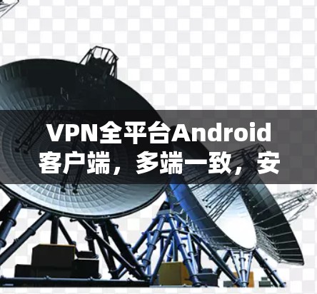 VPN全平台Android客户端,多端一致,安全无忧 VPN全平台Android客户端,多端一致,安全无忧