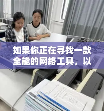 如果你正在寻找一款全能的网络工具,以下是一些常见的功能和推荐 如果你正在寻找一款全能的网络工具,以下是一些常见的功能和推荐