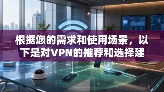 根据您的需求和使用场景,以下是对VPN的推荐和选择建议 根据您的需求和使用场景,以下是对VPN的推荐和选择建议