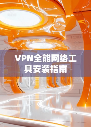 VPN全能网络工具安装指南 VPN全能网络工具安装指南
