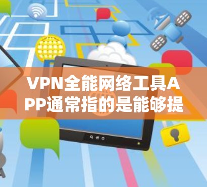 VPN全能网络工具APP通常指的是能够提供多种网络功能、兼容多种平台以及支持多种网络需求的应用程序。以下是一些常见的VPN全能网络工具APP及其功能 VPN全能网络工具APP通常指的是能够提供多种网络功能、兼容多种平台以及支持多种网络需求的应用程序。以下是一些常见的VPN全能网络工具APP及其功能