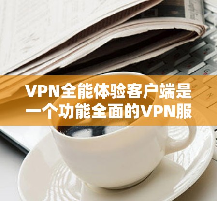 VPN全能体验客户端是一个功能全面的VPN服务，支持多种协议，适用于多种使用场景。以下是使用步骤和注意事项，帮助您顺利安装和使用