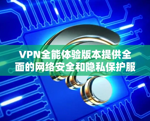 VPN全能体验版本提供全面的网络安全和隐私保护服务,适合需要多设备保护和高级功能的用户。以下是对该版本的详细分析和选择建议 VPN全能体验版本提供全面的网络安全和隐私保护服务,适合需要多设备保护和高级功能的用户。以下是对该版本的详细分析和选择建议