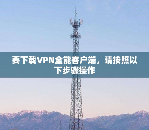 要下载VPN全能客户端,请按照以下步骤操作 要下载VPN全能客户端,请按照以下步骤操作