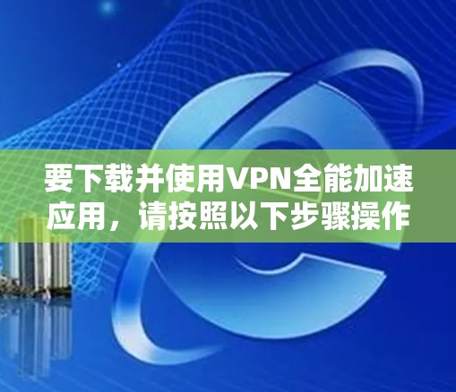 要下载并使用VPN全能加速应用，请按照以下步骤操作