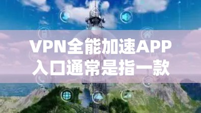 VPN全能加速APP入口通常是指一款能够通过VPN协议同时提供加速网络连接的应用程序。这样的应用可能结合了VPN的隐私保护功能和网络加速技术,能够在不暴露真实IP地址的情况下,提升网络连接速度 VPN全能加速APP入口通常是指一款能够通过VPN协议同时提供加速网络连接的应用程序。这样的应用可能结合了VPN的隐私保护功能和网络加速技术,能够在不暴露真实IP地址的情况下,提升网络连接速度